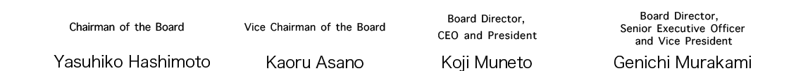 Chairman of the Board Yasuhiko Hashimoto / Board Director, CEO and President Koji Muneto / Board Director, Senior Executive Officer and Vice President Seido Biwa / Vice Chairman of the Board Kaoru Asano
