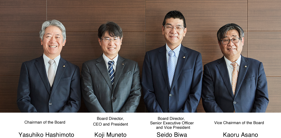 Chairman of the Board Yasuhiko Hashimoto / Board Director, CEO and President Koji Muneto / Board Director, Senior Executive Officer and Vice President Seido Biwa / Vice Chairman of the Board Kaoru Asano